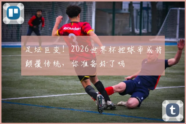 足坛巨变！2026世界杯控球率或将颠覆传统，你准备好了吗