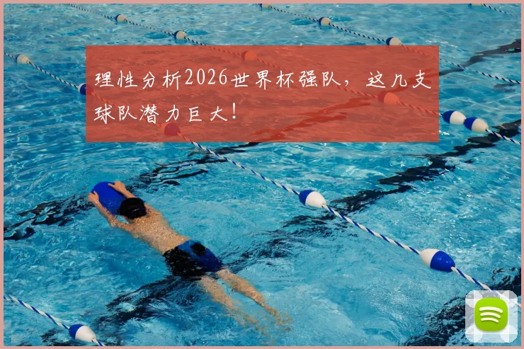 理性分析2026世界杯强队,这几支球队潜力巨大!