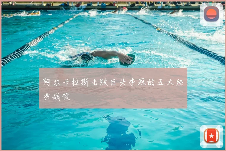 阿尔卡拉斯击败巨头夺冠的五大经典战役