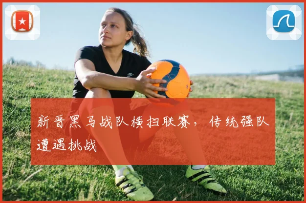 新晋黑马战队横扫联赛,传统强队遭遇挑战