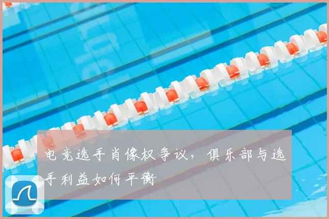 电竞选手肖像权争议，俱乐部与选手利益如何平衡
