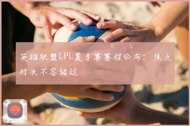 英雄联盟LPL夏季赛赛程公布:焦点对决不容错过