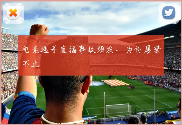 电竞选手直播事故频发，为何屡禁不止