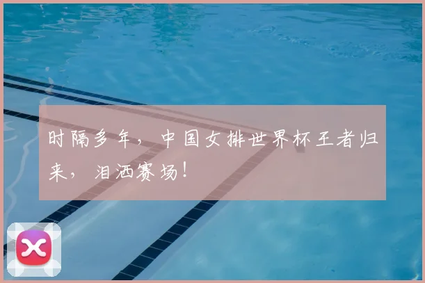 时隔多年,中国女排世界杯王者归来,泪洒赛场!