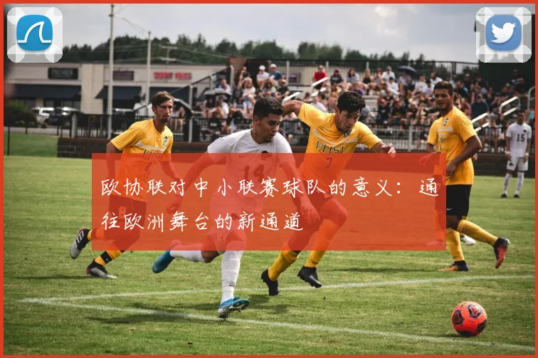 欧协联对中小联赛球队的意义：通往欧洲舞台的新通道