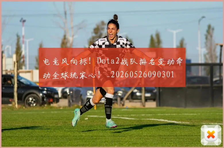 电竞风向标！Dota2战队排名变动牵动全球玩家心！_20260526090301