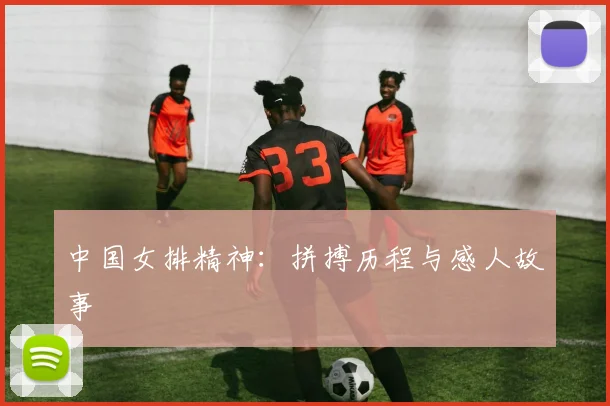 中国女排精神：拼搏历程与感人故事