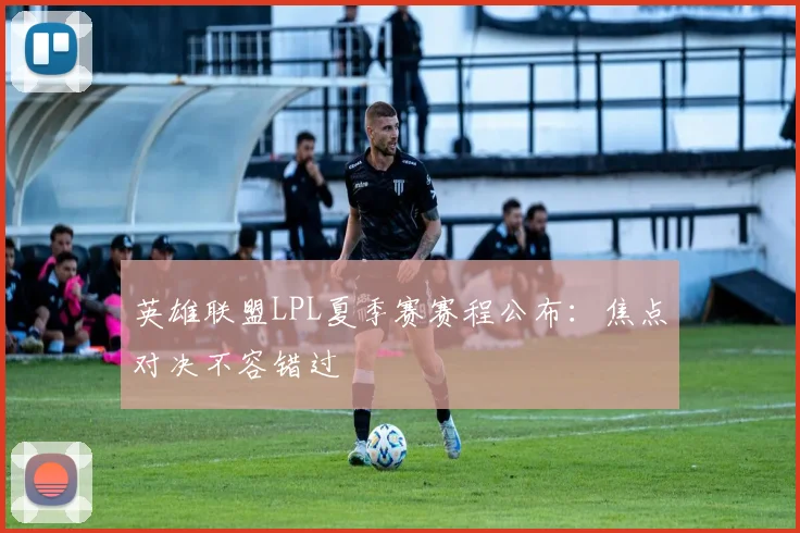 英雄联盟LPL夏季赛赛程公布：焦点对决不容错过