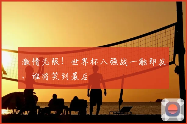 激情无限!世界杯八强战一触即发,谁将笑到最后