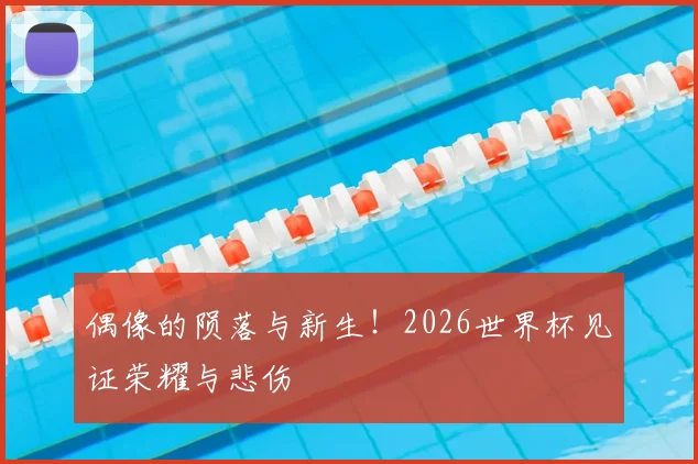 偶像的陨落与新生！2026世界杯见证荣耀与悲伤