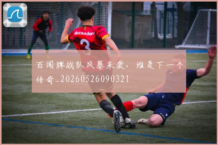 百闻牌战队风暴来袭，谁是下一个传奇_20260526090321