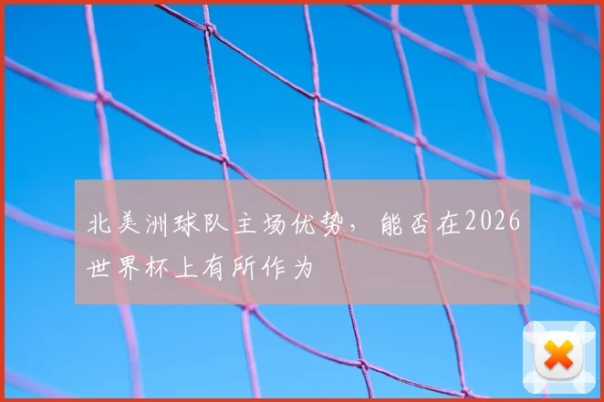 北美洲球队主场优势，能否在2026世界杯上有所作为