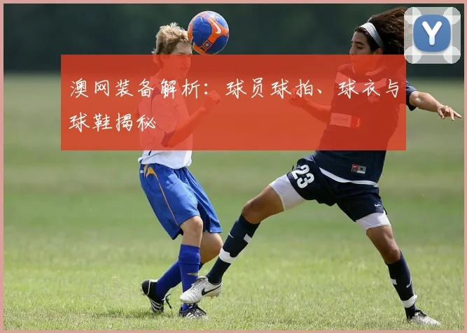 澳网装备解析:球员球拍、球衣与球鞋揭秘