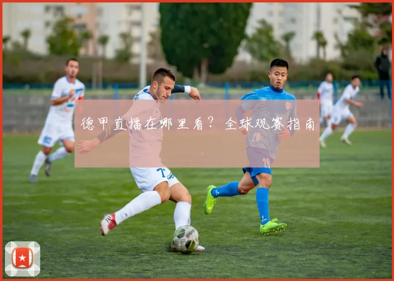 德甲直播在哪里看？全球观赛指南