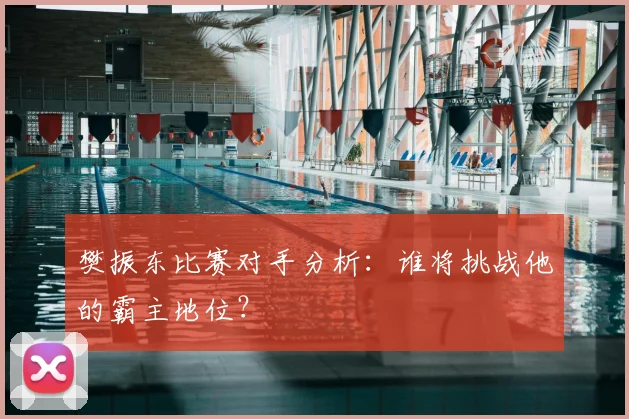 樊振东比赛对手分析：谁将挑战他的霸主地位？