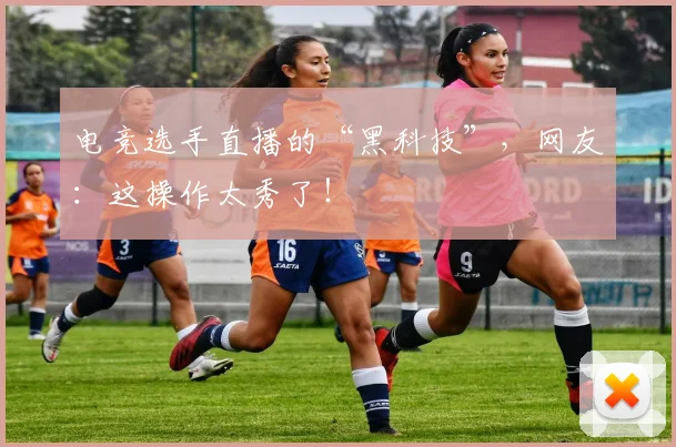 电竞选手直播的“黑科技”，网友：这操作太秀了！