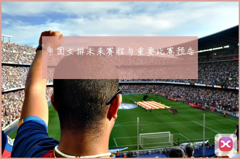 中国女排未来赛程与重要比赛预告
