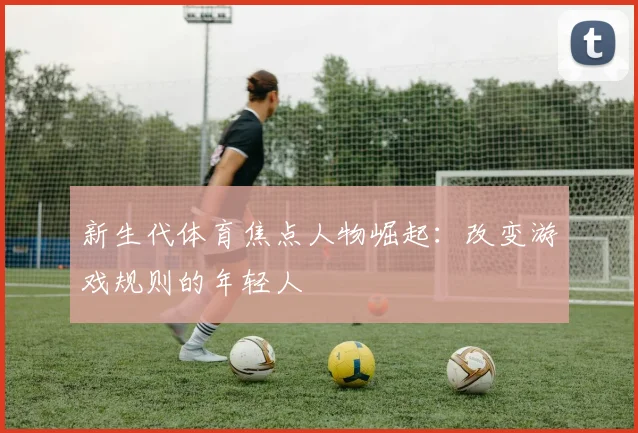 新生代体育焦点人物崛起：改变游戏规则的年轻人