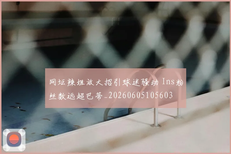 网坛辣姐放大招引球迷骚动 Ins粉丝数远超巴蒂_20260605105603