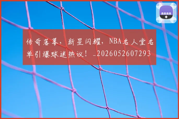 传奇落幕，新星闪耀，NBA名人堂名单引爆球迷热议！_20260526072938