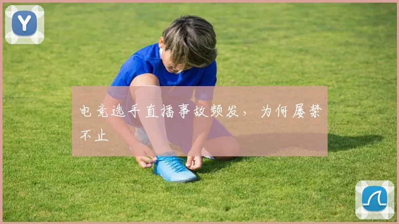 电竞选手直播事故频发，为何屡禁不止