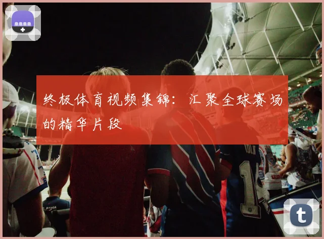 终极体育视频集锦：汇聚全球赛场的精华片段