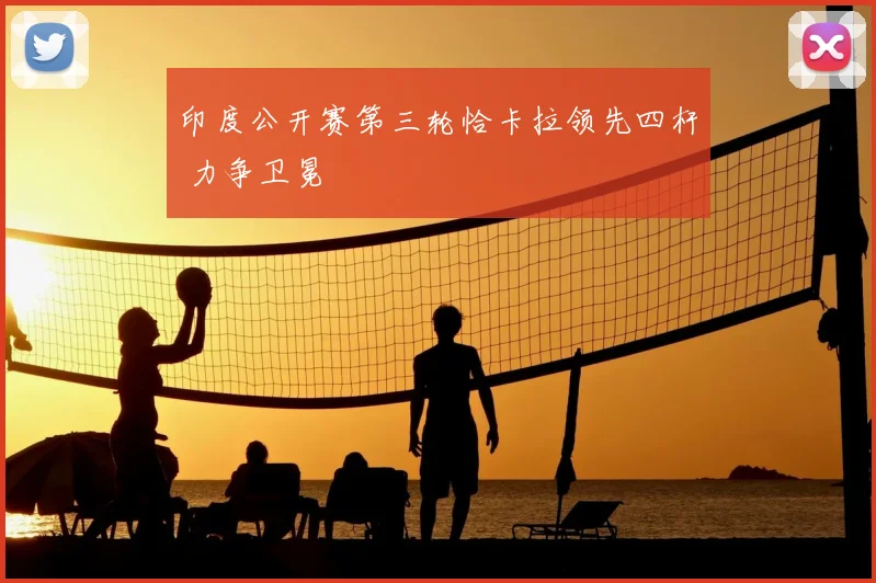 印度公开赛第三轮恰卡拉领先四杆 力争卫冕