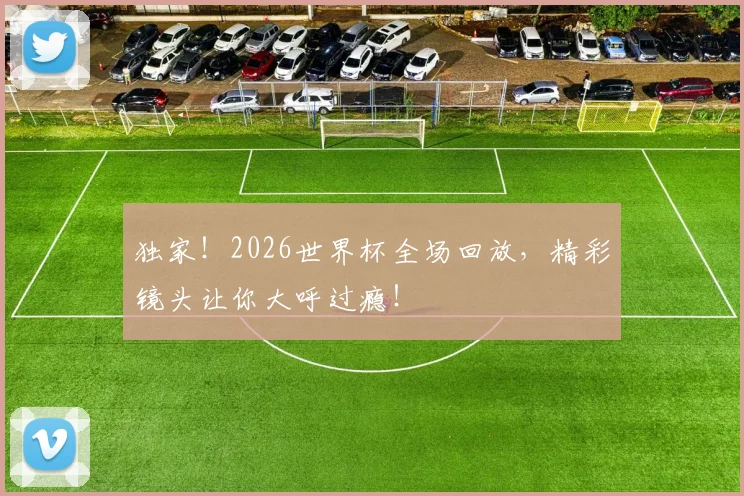 独家!2026世界杯全场回放,精彩镜头让你大呼过瘾!